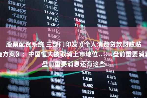 股票配资系统 三部门印发《个人消费贷款财政贴息政策实施方案》；中国恒大被取消上市地位……盘前重要消息还有这些