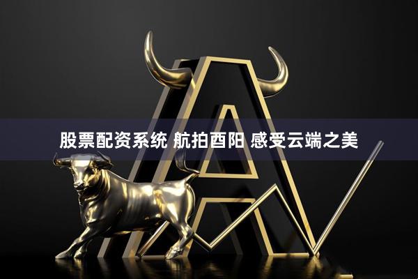 股票配资系统 航拍酉阳 感受云端之美