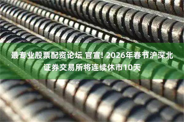 最专业股票配资论坛 官宣! 2026年春节沪深北证券交易所将连续休市10天