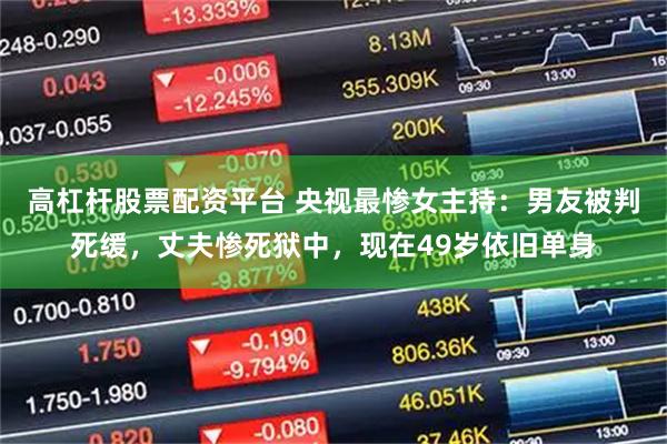 高杠杆股票配资平台 央视最惨女主持：男友被判死缓，丈夫惨死狱中，现在49岁依旧单身