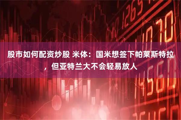 股市如何配资炒股 米体：国米想签下帕莱斯特拉，但亚特兰大不会轻易放人