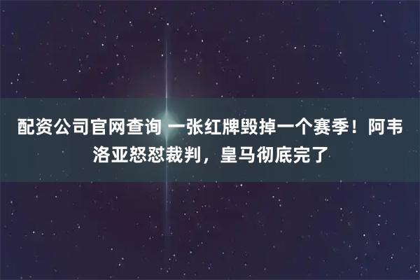配资公司官网查询 一张红牌毁掉一个赛季！阿韦洛亚怒怼裁判，皇马彻底完了