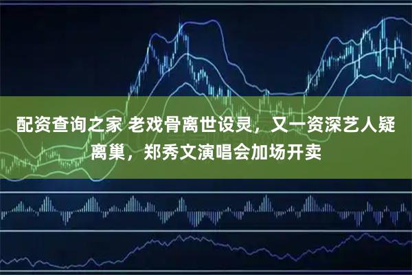 配资查询之家 老戏骨离世设灵，又一资深艺人疑离巢，郑秀文演唱会加场开卖