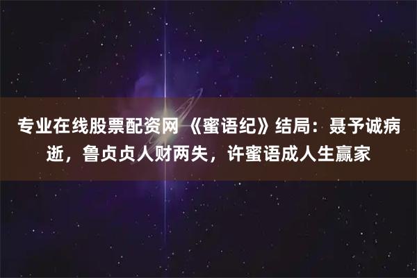 专业在线股票配资网 《蜜语纪》结局：聂予诚病逝，鲁贞贞人财两失，许蜜语成人生赢家