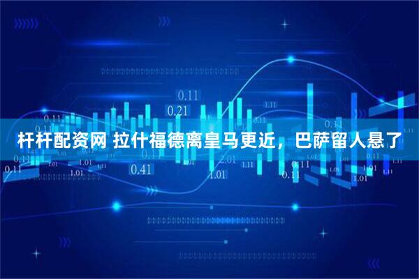 杆杆配资网 拉什福德离皇马更近，巴萨留人悬了