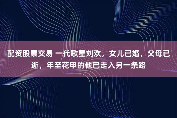 配资股票交易 一代歌星刘欢，女儿已婚，父母已逝，年至花甲的他已走入另一条路