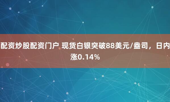 配资炒股配资门户 现货白银突破88美元/盎司，日内涨0.14%