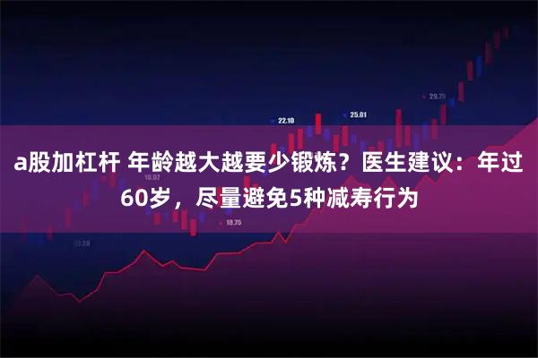 a股加杠杆 年龄越大越要少锻炼？医生建议：年过60岁，尽量避免5种减寿行为