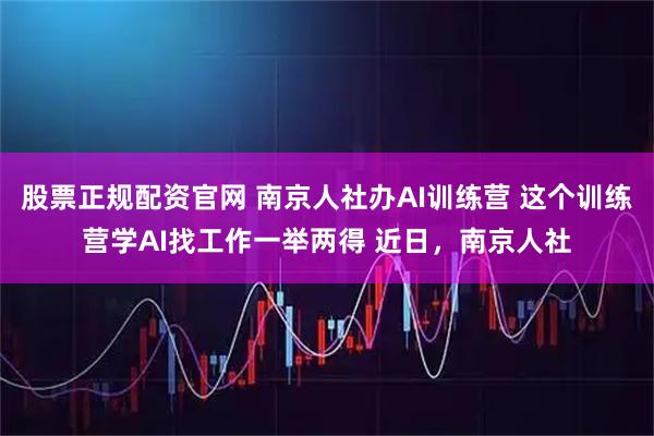 股票正规配资官网 南京人社办AI训练营 这个训练营学AI找工作一举两得 近日，南京人社