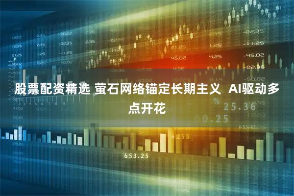 股票配资精选 萤石网络锚定长期主义  AI驱动多点开花